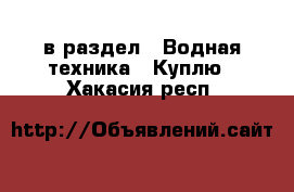  в раздел : Водная техника » Куплю . Хакасия респ.